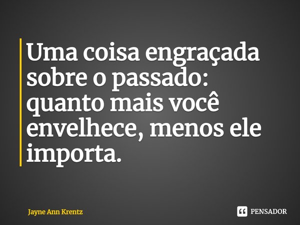 Uma coisa engraçada sobre o passado: quanto mais você envelhece, menos ele importa.... Frase de Jayne Ann Krentz.