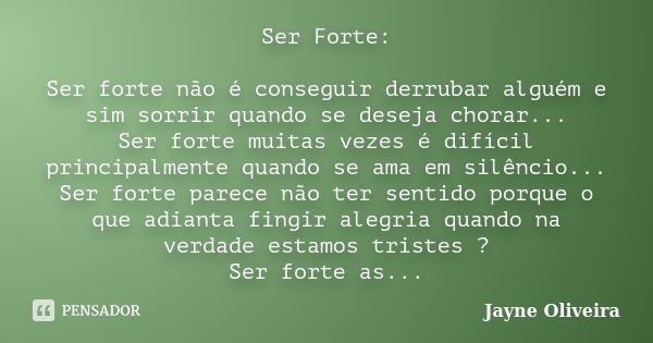 Ser Forte: Ser forte não é conseguir derrubar alguém e sim sorrir quando se deseja chorar... Ser forte muitas vezes é difícil principalmente quando se ama em si... Frase de Jayne Oliveira.