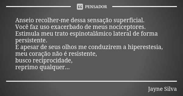 Anseio recolher-me dessa sensação superficial. Você faz uso exacerbado de meus nociceptores. Estimula meu trato espinotalâmico lateral de forma persistente. E a... Frase de Jayne Silva.