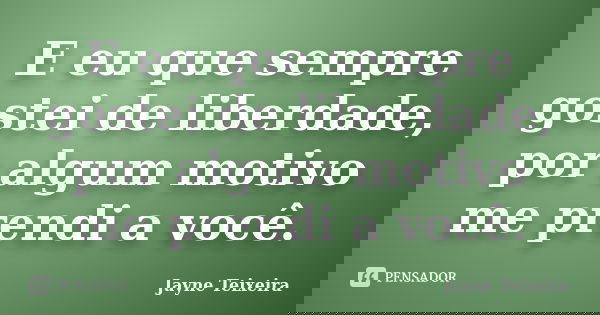 E eu que sempre gostei de liberdade, por algum motivo me prendi a você.... Frase de Jayne Teixeira.