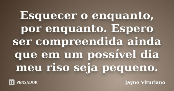 Esquecer o enquanto, por enquanto. Espero ser compreendida ainda que em um possível dia meu riso seja pequeno.... Frase de Jayne Vituriano.