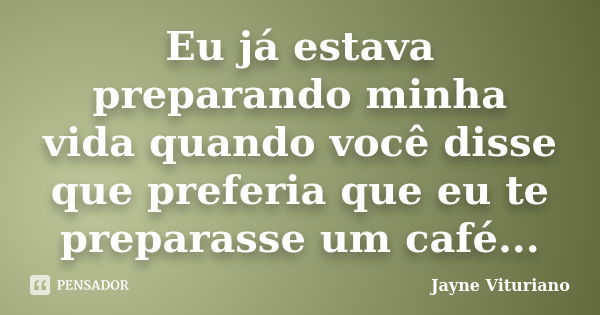 Eu já estava preparando minha vida quando você disse que preferia que eu te preparasse um café...... Frase de Jayne Vituriano.