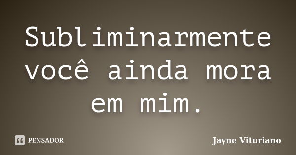 Subliminarmente você ainda mora em mim.... Frase de Jayne Vituriano.