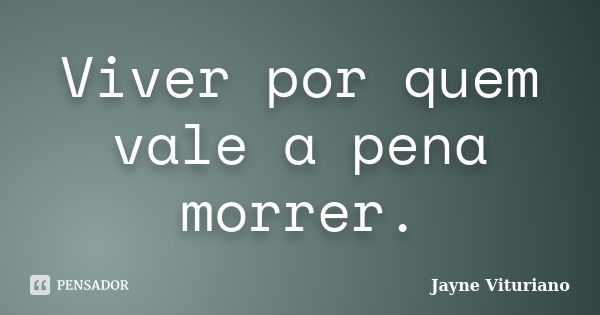 Viver por quem vale a pena morrer.... Frase de Jayne Vituriano.