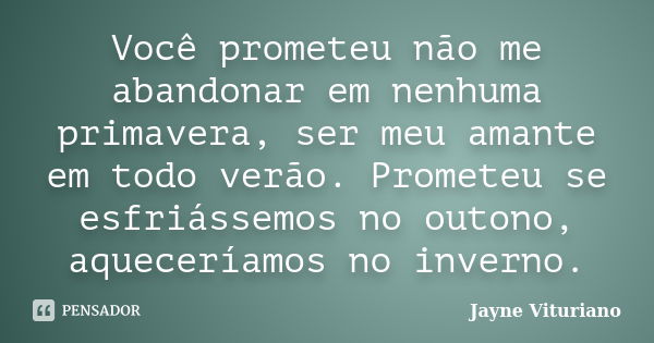 Você prometeu não me abandonar em nenhuma primavera, ser meu amante em todo verão. Prometeu se esfriássemos no outono, aqueceríamos no inverno.... Frase de Jayne Vituriano.