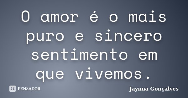 O amor é o mais puro e sincero sentimento em que vivemos.... Frase de Jaynna Gonçalves.