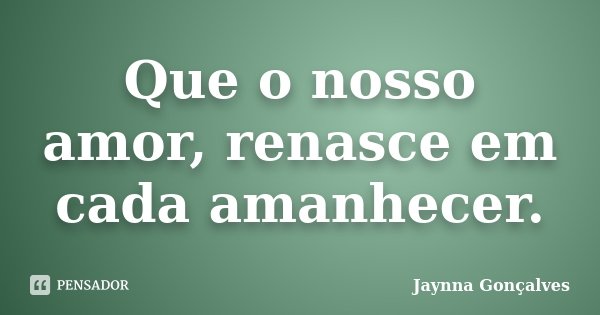 Que o nosso amor, renasce em cada amanhecer.... Frase de Jaynna Gonçalves.
