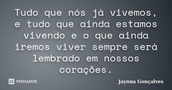 Tudo que nós já vivemos, e tudo que ainda estamos vivendo e o que ainda iremos viver sempre será lembrado em nossos corações.... Frase de Jaynna Gonçalves.
