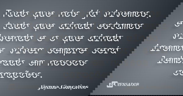 Tudo que nós já vivemos, e tudo que ainda estamos vivendo e o que ainda iremos viver sempre será lembrado em nossos corações.... Frase de Jaynna Gonçalves.