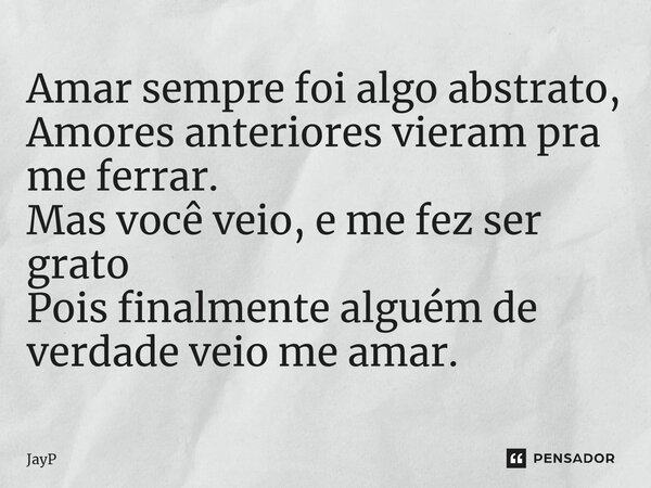 Amar sempre foi algo abstrato, Amores anteriores vieram pra me ferrar. Mas você veio, e me fez ser grato Pois finalmente alguém de verdade veio me amar.... Frase de JayP.