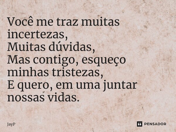 ⁠Você me traz muitas incertezas, Muitas dúvidas, Mas contigo, esqueço minhas tristezas, E quero, em uma juntar nossas vidas.... Frase de JayP.