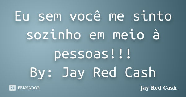 Eu sem você me sinto sozinho em meio à pessoas!!! By: Jay Red Cash... Frase de Jay Red Cash.