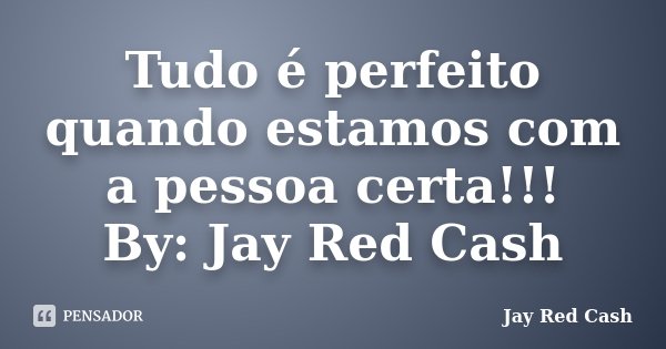 Tudo é perfeito quando estamos com a pessoa certa!!! By: Jay Red Cash... Frase de Jay Red Cash.