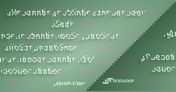 Um sonho q tinha com ao seu lado Agora n tenho mais ,pois o único problema Q acabou o nosso sonho foi suas raivas bobas... Frase de Jayrle Cruz.