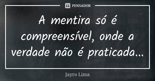 A mentira só é compreensível, onde a verdade não é praticada...... Frase de Jayro Lima.