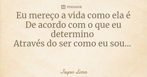 Eu mereço a vida como ela é
De acordo com o que eu determino Através do ser como eu sou...... Frase de Jayro Lima.