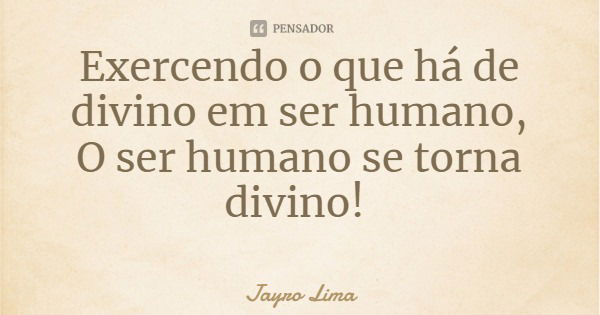 Exercendo o que há de divino em ser humano,
O ser humano se torna divino!... Frase de Jayro Lima.