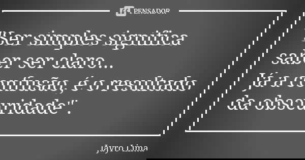 "Ser simples significa saber ser claro... Já a confusão, é o resultado da obscuridade".... Frase de Jayro Lima.