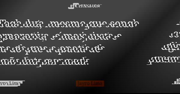 Toda luta, mesmo que sendo corporativa, é mais justa e digna do que a apatia de quem não luta por nada.... Frase de Jayro Lima.