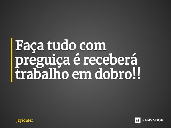 Faça tudo com preguiça é receberá trabalho em dobro!!⁠... Frase de Jayronfer.