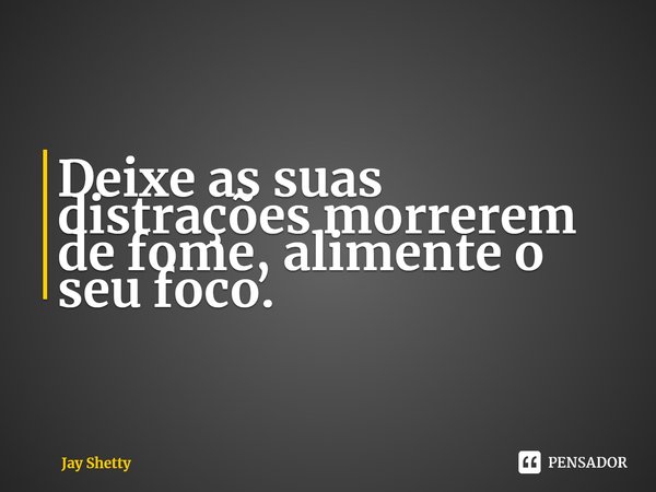 ⁠Deixe as suas distrações morrerem de fome, alimente o seu foco.... Frase de Jay Shetty.