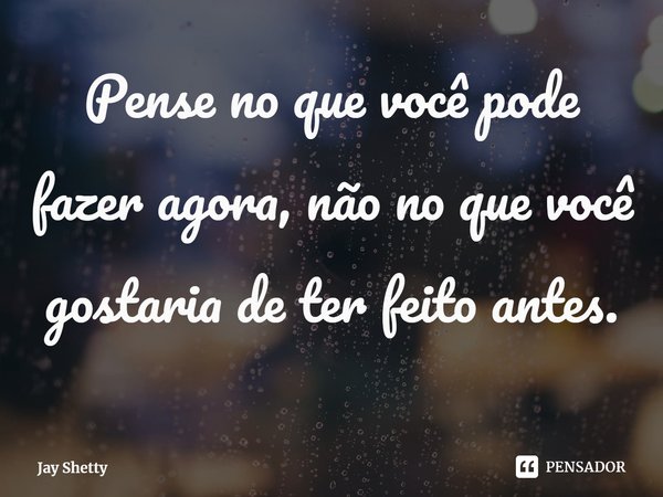 ⁠Pense no que você pode fazer agora, não no que você gostaria de ter feito antes.... Frase de Jay Shetty.