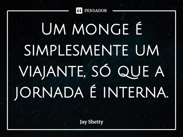 ⁠Um monge é simplesmente um viajante, só que a jornada é interna.... Frase de Jay Shetty.