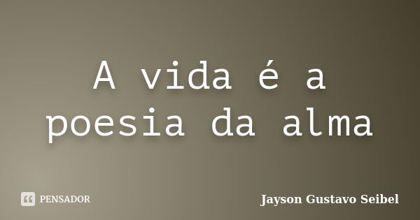 A vida é a poesia da alma... Frase de Jayson Gustavo Seibel.