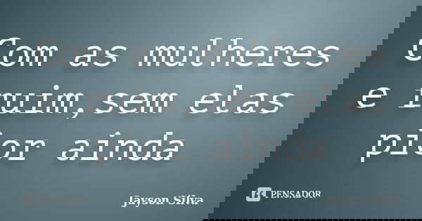 Com as mulheres e ruim,sem elas pior ainda... Frase de Jayson Silva.