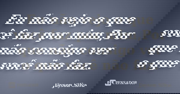Eu não vejo o que você faz por mim,Por que não consigo ver o que você não faz.... Frase de Jayson Silva.