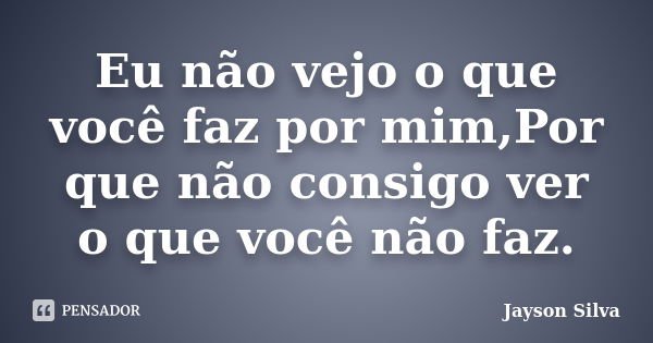 Eu não vejo o que você faz por mim,Por que não consigo ver o que você não faz.... Frase de Jayson Silva.