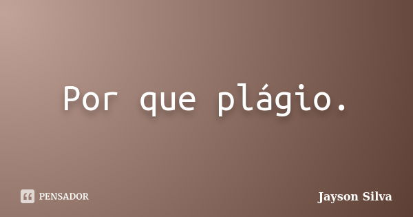 Por que plágio.... Frase de Jayson Silva.