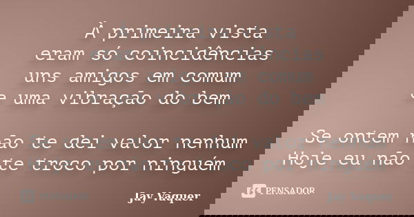 À primeira vista eram só coincidências uns amigos em comum e uma vibração do bem Se ontem não te dei valor nenhum Hoje eu não te troco por ninguém... Frase de Jay Vaquer.