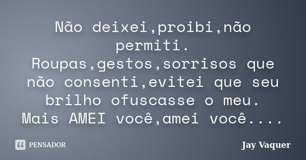 Não deixei,proibi,não permiti. Roupas,gestos,sorrisos que não consenti,evitei que seu brilho ofuscasse o meu. Mais AMEI você,amei você....... Frase de Jay Vaquer.