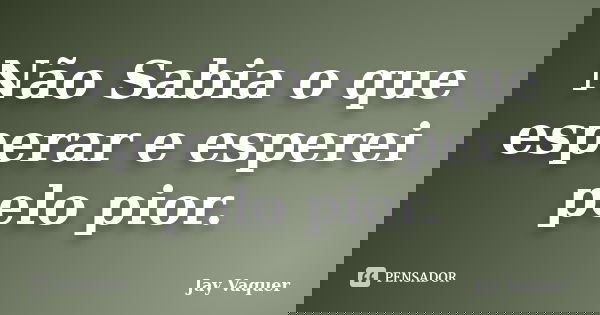 Não Sabia o que esperar e esperei pelo pior.... Frase de Jay Vaquer.