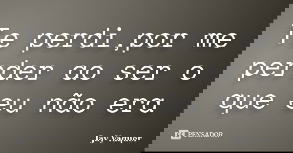 Te perdi,por me perder ao ser o que eu não era... Frase de Jay Vaquer.