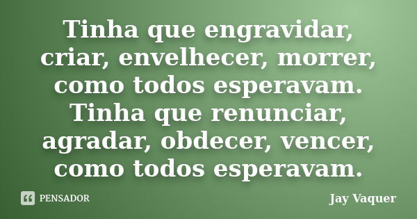 Tinha que engravidar, criar, envelhecer, morrer, como todos esperavam. Tinha que renunciar, agradar, obdecer, vencer, como todos esperavam.... Frase de Jay Vaquer.