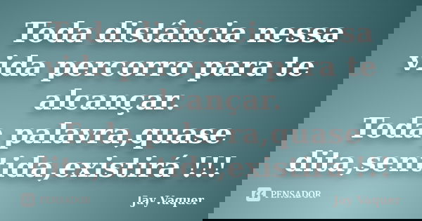 Toda distância nessa vida percorro para te alcançar. Toda palavra,quase dita,sentida,existirá !!!... Frase de Jay Vaquer.