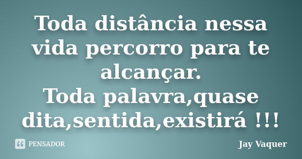 Toda distância nessa vida percorro para te alcançar. Toda palavra,quase dita,sentida,existirá !!!... Frase de Jay Vaquer.