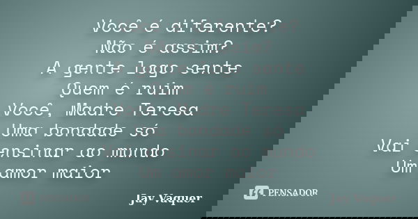 Você é diferente? Não é assim? A gente logo sente Quem é ruim Você, Madre Teresa Uma bondade só Vai ensinar ao mundo Um amor maior... Frase de Jay Vaquer.