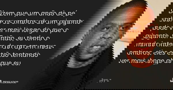 Dizem que um anão de pé sobre os ombros de um gigante pode ver mais longe do que o gigante. Então, eu tenho o mundo inteiro do rap em meus ombros, eles estão te... Frase de Jay-Z.