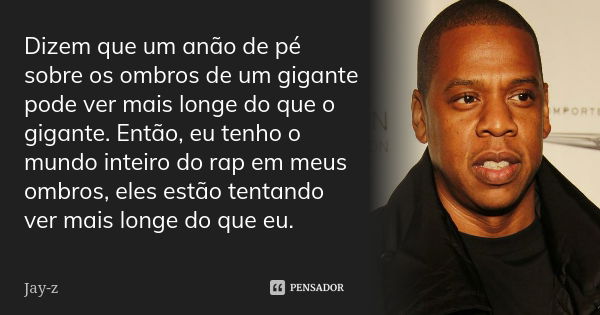 Dizem que um anão de pé sobre os ombros de um gigante pode ver mais longe do que o gigante. Então, eu tenho o mundo inteiro do rap em meus ombros, eles estão te... Frase de Jay-Z.