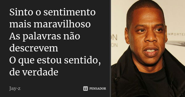 Sinto o sentimento mais maravilhoso As palavras não descrevem O que estou sentido, de verdade... Frase de Jay-Z.