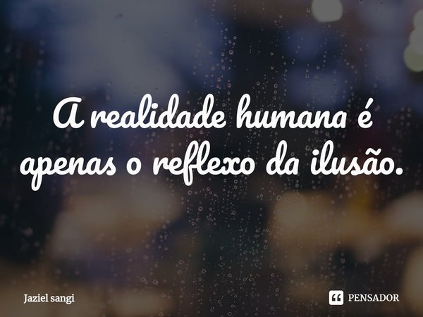 ⁠A realidade humana é apenas o reflexo da ilusão.... Frase de Jaziel sangi.