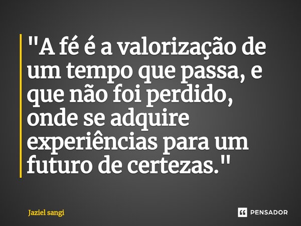 ⁠"A fé é a valorização de um tempo que passa, e que não foi perdido, onde se adquire experiências para um futuro de certezas."... Frase de Jaziel sangi.