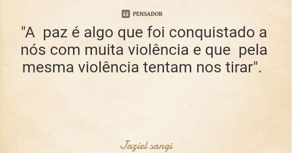 "A paz é algo que foi conquistado a nós com muita violência e que pela mesma violência tentam nos tirar".... Frase de Jaziel sangi.