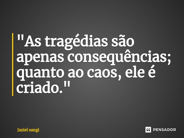 ⁠"As tragédias são apenas consequências; quanto ao caos, ele é criado."... Frase de Jaziel sangi.