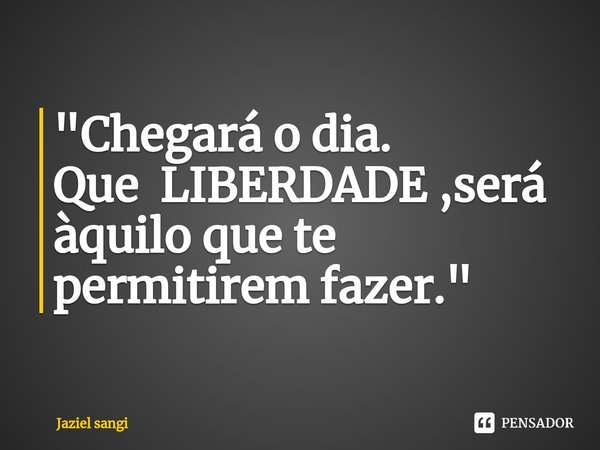 ⁠"Chegará o dia. Que LIBERDADE ,será àquilo que te permitirem fazer."... Frase de Jaziel sangi.