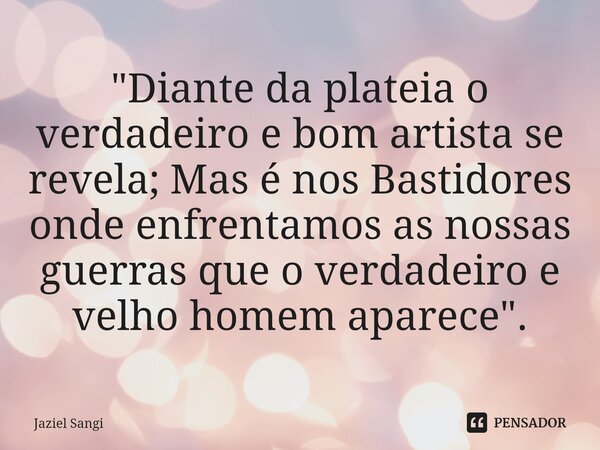 ⁠"Diante da plateia o verdadeiro e bom artista se revela; Mas é nos Bastidores onde enfrentamos as nossas guerras que o verdadeiro e velho homem aparece&qu... Frase de Jaziel sangi.