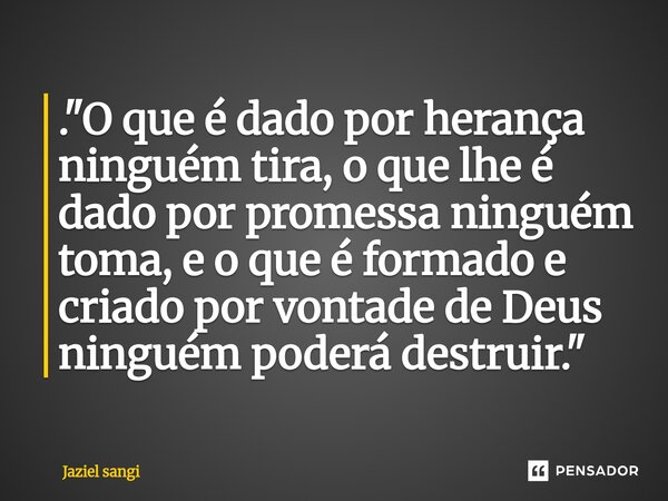 ⁠. "O que é dado por herança ninguém tira, o que lhe é dado por promessa ninguém toma, e o que é formado e criado por vontade de Deus ninguém poderá destru... Frase de Jaziel sangi.